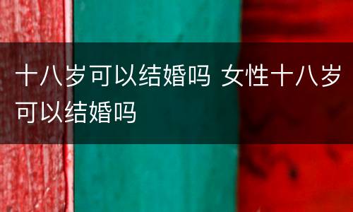 十八岁可以结婚吗 女性十八岁可以结婚吗