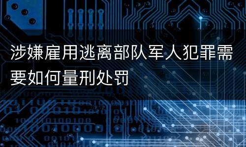 涉嫌雇用逃离部队军人犯罪需要如何量刑处罚