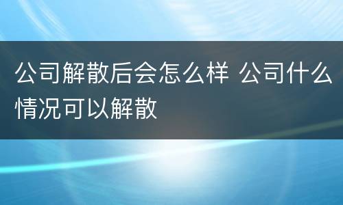 公司解散后会怎么样 公司什么情况可以解散
