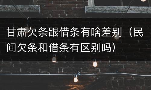 甘肃欠条跟借条有啥差别（民间欠条和借条有区别吗）