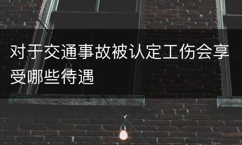 对于交通事故被认定工伤会享受哪些待遇