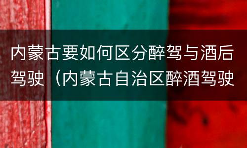 内蒙古要如何区分醉驾与酒后驾驶（内蒙古自治区醉酒驾驶机动车犯罪行为查处程序规定）