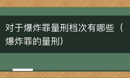 对于爆炸罪量刑档次有哪些（爆炸罪的量刑）