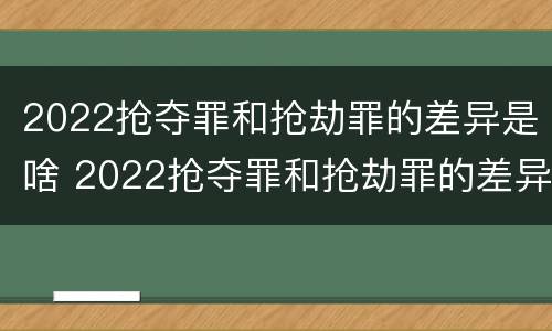 2022抢夺罪和抢劫罪的差异是啥 2022抢夺罪和抢劫罪的差异是啥呢