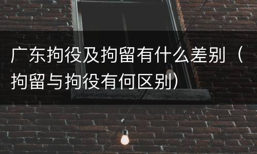 广东拘役及拘留有什么差别（拘留与拘役有何区别）