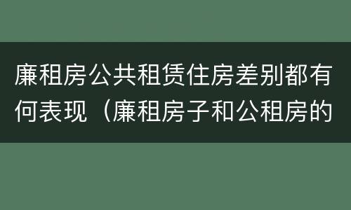 廉租房公共租赁住房差别都有何表现(廉租房子和公租房的区别)