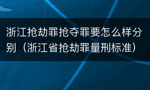 浙江抢劫罪抢夺罪要怎么样分别（浙江省抢劫罪量刑标准）