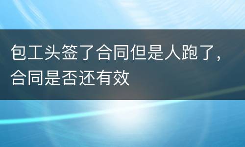 包工头签了合同但是人跑了，合同是否还有效