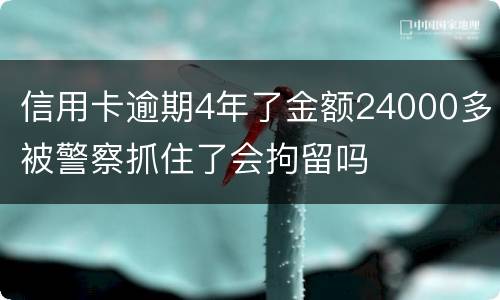 信用卡逾期4年了金额24000多被警察抓住了会拘留吗
