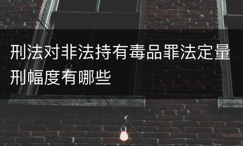 刑法对非法持有毒品罪法定量刑幅度有哪些