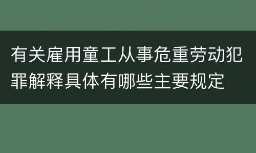 有关雇用童工从事危重劳动犯罪解释具体有哪些主要规定