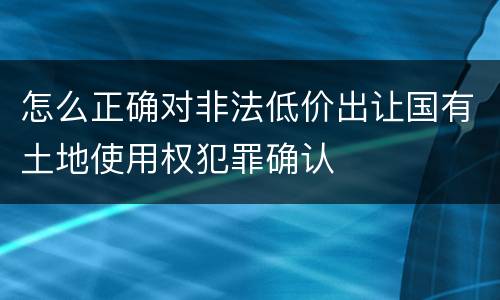 怎么正确对非法低价出让国有土地使用权犯罪确认