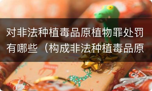 对非法种植毒品原植物罪处罚有哪些（构成非法种植毒品原植物罪的有哪些）