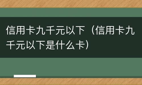 信用卡九千元以下(信用卡九千元以下是什么卡)
