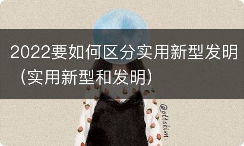 2022要如何区分实用新型发明（实用新型和发明）