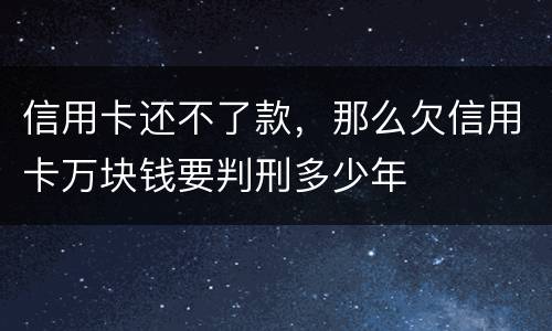 信用卡还不了款，那么欠信用卡万块钱要判刑多少年