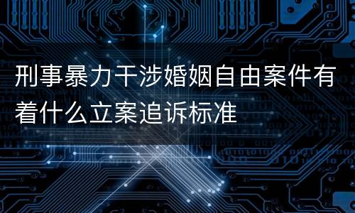 刑事暴力干涉婚姻自由案件有着什么立案追诉标准