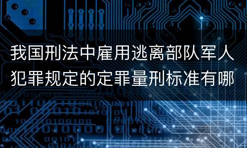 我国刑法中雇用逃离部队军人犯罪规定的定罪量刑标准有哪些