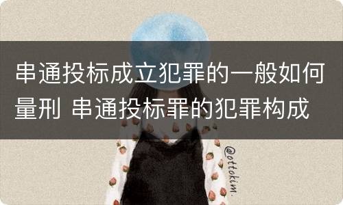 串通投标成立犯罪的一般如何量刑 串通投标罪的犯罪构成