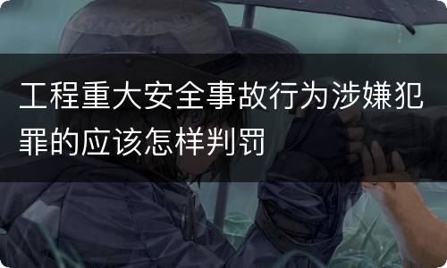 工程重大安全事故行为涉嫌犯罪的应该怎样判罚