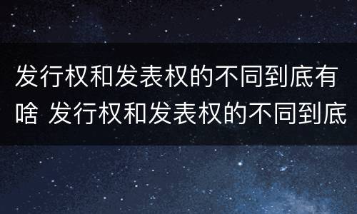发行权和发表权的不同到底有啥 发行权和发表权的不同到底有啥区别