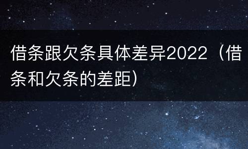 借条跟欠条具体差异2022（借条和欠条的差距）
