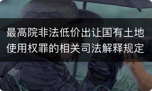最高院非法低价出让国有土地使用权罪的相关司法解释规定包括哪些内容