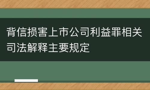背信损害上市公司利益罪相关司法解释主要规定