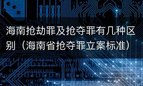 海南抢劫罪及抢夺罪有几种区别（海南省抢夺罪立案标准）