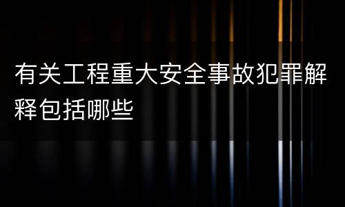 有关工程重大安全事故犯罪解释包括哪些
