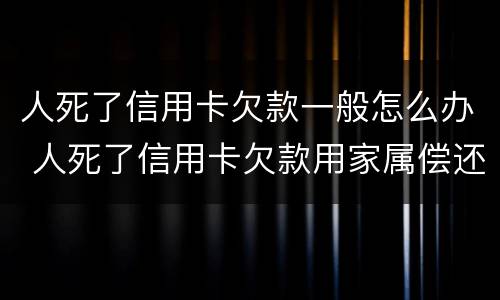 人死了信用卡欠款一般怎么办 人死了信用卡欠款用家属偿还吗