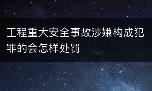 工程重大安全事故涉嫌构成犯罪的会怎样处罚
