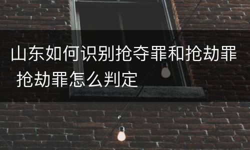 山东如何识别抢夺罪和抢劫罪 抢劫罪怎么判定
