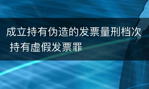 成立持有伪造的发票量刑档次 持有虚假发票罪