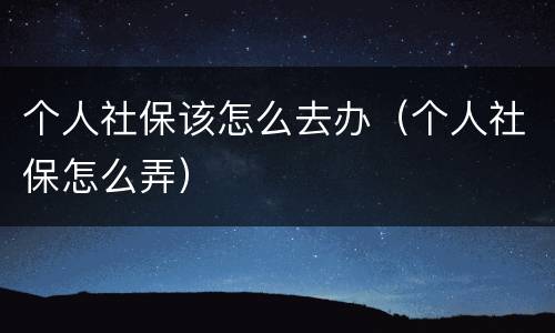 个人社保该怎么去办（个人社保怎么弄）