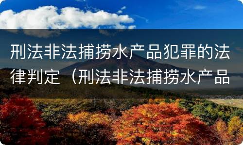 刑法非法捕捞水产品犯罪的法律判定（刑法非法捕捞水产品犯罪的法律判定条件）