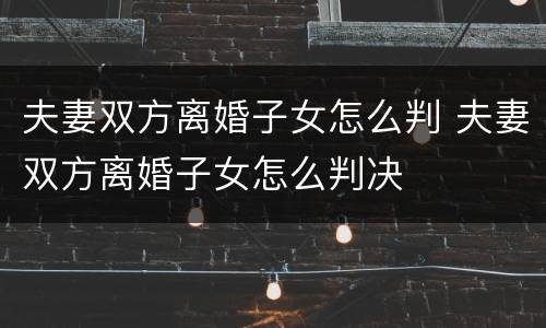夫妻双方离婚子女怎么判 夫妻双方离婚子女怎么判决