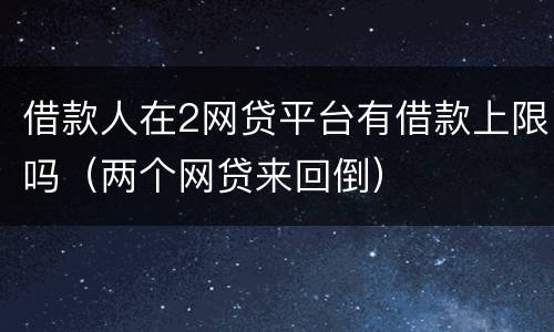 借款人在2网贷平台有借款上限吗（两个网贷来回倒）