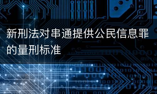 新刑法对串通提供公民信息罪的量刑标准