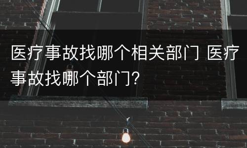 医疗事故找哪个相关部门 医疗事故找哪个部门?