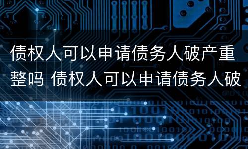 债权人可以申请债务人破产重整吗 债权人可以申请债务人破产重整吗