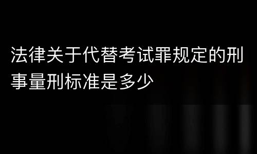 法律关于代替考试罪规定的刑事量刑标准是多少