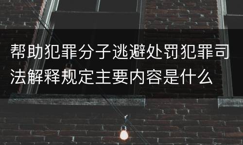 帮助犯罪分子逃避处罚犯罪司法解释规定主要内容是什么