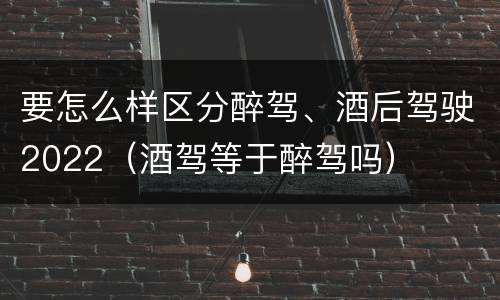 要怎么样区分醉驾、酒后驾驶2022（酒驾等于醉驾吗）