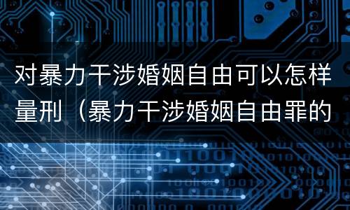 对暴力干涉婚姻自由可以怎样量刑（暴力干涉婚姻自由罪的构成要件）