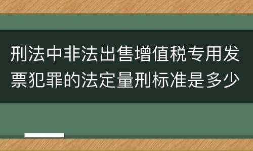 刑法中非法出售增值税专用发票犯罪的法定量刑标准是多少