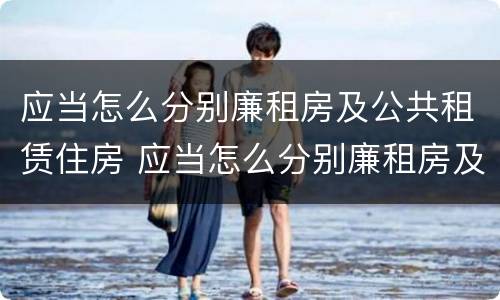 应当怎么分别廉租房及公共租赁住房 应当怎么分别廉租房及公共租赁住房等级