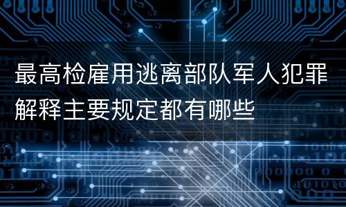 最高检雇用逃离部队军人犯罪解释主要规定都有哪些
