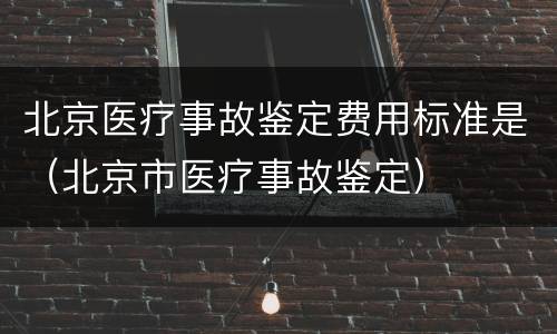 北京医疗事故鉴定费用标准是（北京市医疗事故鉴定）