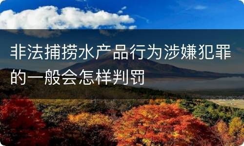 非法捕捞水产品行为涉嫌犯罪的一般会怎样判罚